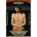 A Doctor at Calvary: The Passion of Our Lord Jesus Christ as Described by a Surgeon