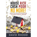 House Rich Cash Poor No More: How to use the equity in your home to achieve financial freedom