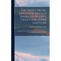 The Greely Arctic Expedition As Fully Narrated By Lieut. Greely And Other Survivors: Commander Schley's Report. Wonderful Discoveries By Lieut. Greele