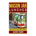 Mason Jar Lunches: Quick and Easy Lunch Time Jar Recipes
