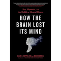 How the Brain Lost Its Mind: Sex, Hysteria, and the Riddle of Mental Illness