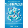 The Mindful Path to Self-Compassion: Discover How to Positively Embrace Your Negative Emotions with Self-Awareness and Self-Acceptance, Even if You're