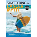 Shattering the Cancer Myth - A Positive Guide to Beating Cancer - 4th Edition