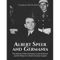 Albert Speer and Germania: The History of Nazi Germany's Lead Architect and His Plans for a Future German Capital