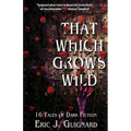 That Which Grows Wild: 16 Tales of Dark Fiction