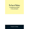 The town of Roxbury: its memorable persons and places, its history and antiquities, with numerous illustrations of its old landmarks and noted persona
