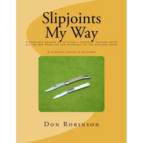 Slipjoints My Way: A complete method of making a slipjoint folder from raw materials all the way to the finished knife.