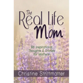 The Real Life Mom: 96 Inspirational Thoughts and Stories for Mothers
