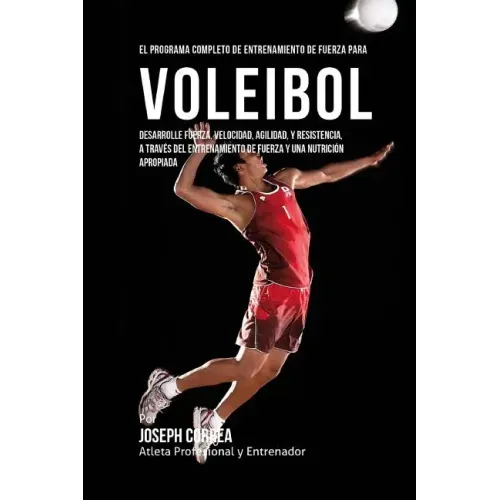 El Programa Completo de Entrenamiento de Fuerza para Voleibol: Desarrolle fuerza, velocidad, agilidad, y resistencia, a traves del entrenamiento de fu