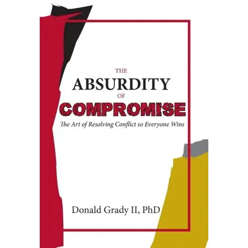 The Absurdity of Compromise: The Art of Resolving Conflict So Everyone Wins