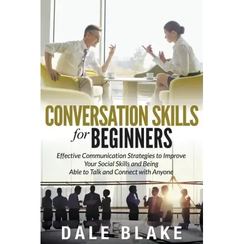 Conversation Skills For Beginners: Effective Communication Strategies to Improve Your Social Skills and Being Able to Talk and Connect with Anyone