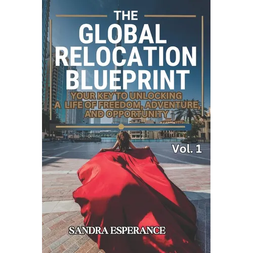 The Global Relocation Blueprint: Your Key To Unlocking A Life Of Freedom, Adventure, And Opportunity