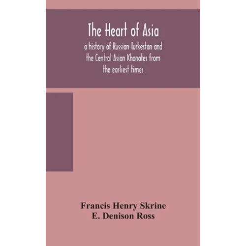 The Heart Of Asia: A History Of Russian Turkestan And The Central Asian Khanates From The Earliest Times