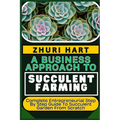 A Business Approach to Succulent Farming: Complete Entrepreneurial Step By Step Guide To Succulent Garden From Scratch