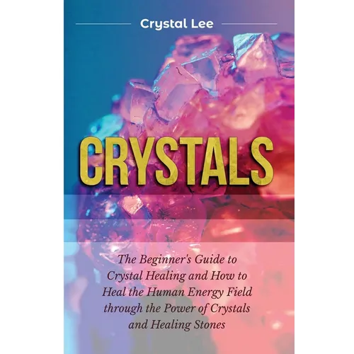 Crystals: Beginner's Guide to Crystal Healing and How to Heal the Human Energy Field through the Power of Crystals and Healing Stones