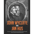 John Wycliffe and Jan Hus: The Lives of the Influential Church Reformers Who Preceded Luther and the Protestant Reformation