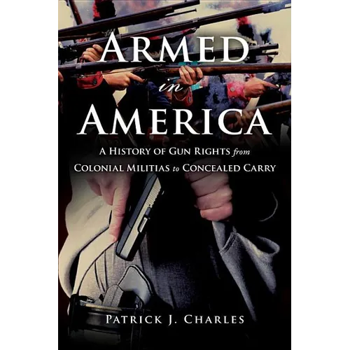 Armed in America: A History of Gun Rights from Colonial Militias to Concealed Carry