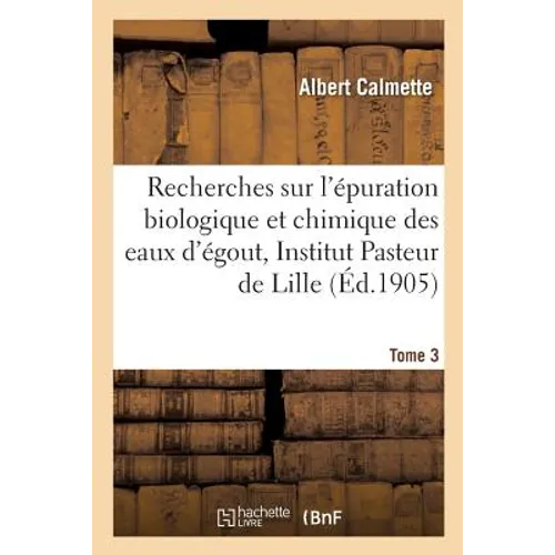 Recherches Sur l'Épuration Biologique Et Chimique Des Eaux d'Égout Effectuées À l'Institut Tome 3: Pasteur de Lille Et À La Station Expérimentale de l