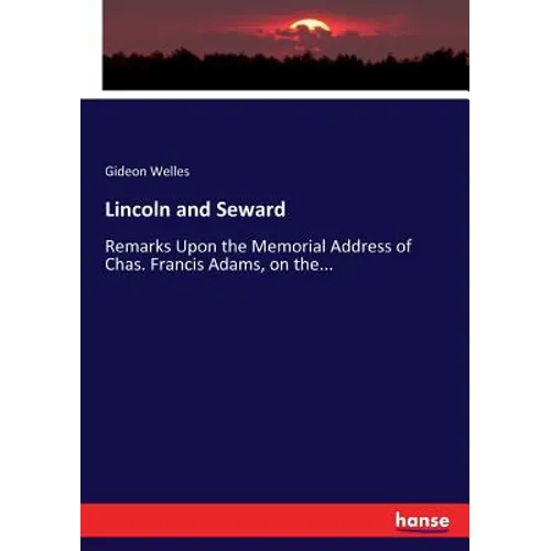 Lincoln and Seward: Remarks Upon the Memorial Address of Chas. Francis Adams, on the...