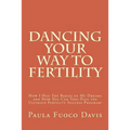 Dancing Your Way to Fertility: How I Had The Babies of My Dreams and How You Can Too--Plus The Ultimate Fertility Success Program!