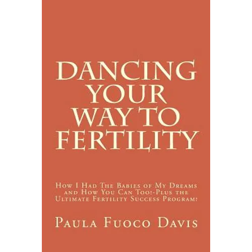Dancing Your Way to Fertility: How I Had The Babies of My Dreams and How You Can Too--Plus The Ultimate Fertility Success Program! - Paperback