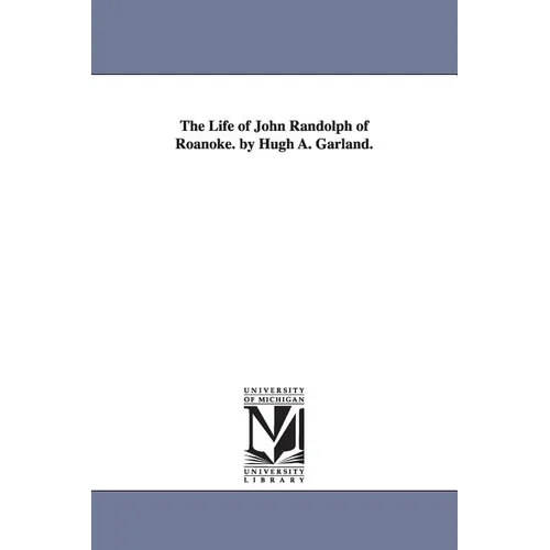 The Life of John Randolph of Roanoke. by Hugh A. Garland.