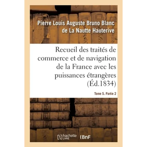 Recueil Des Traités de Commerce Et de Navigation de la France Avec Les Puissances Étrangères: Depuis La Paix de Westphalie, En 1643. Tome 5. Partie 2