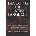 Decoding the Matrix Language: How to Remove Mind Viruses that Sabotage Your Life