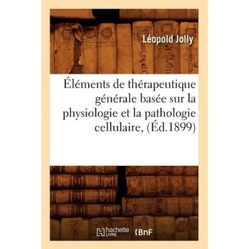 Éléments de Thérapeutique Générale Basée Sur La Physiologie Et La Pathologie Cellulaire, (Éd.1899)