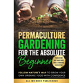 Permaculture Gardening for the Absolute Beginner: Follow Nature's Map to Grow Your Own Organic Food with Confidence and Transform Any Backyard Into a