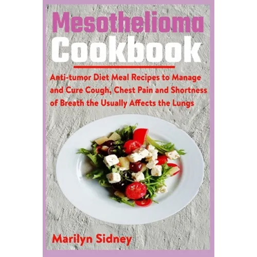 Mesothelioma Cookbook: Anti-tumor Diet Meal Recipes to Manage and Cure Cough, Chest Pain and Shotness of Breath the Usually Affects the Lungs