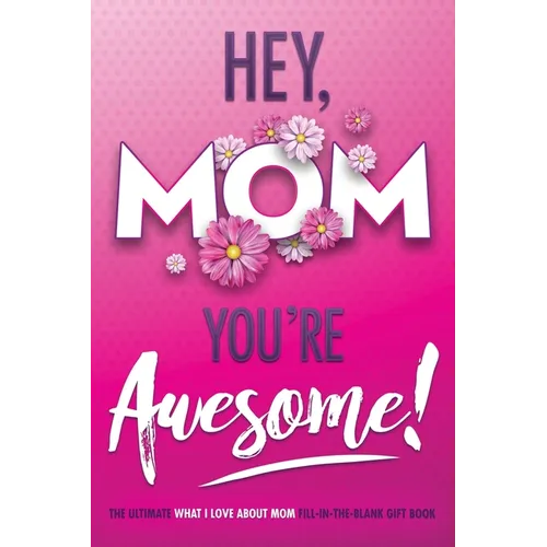 Hey, Mom You're Awesome! the Ultimate What I Love about Mom Fill-In-the-Blank Gift Book: (Things I Love about You Book for Mom Prompted Fill in Blank