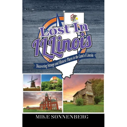 Lost In Illinois: Discovering Strange and Historic Places in the Land Of Lincoln
