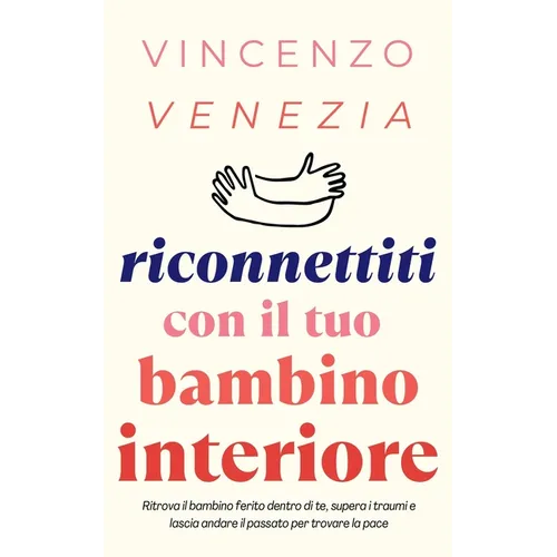 Riconnettiti con il Tuo Bambino Interiore: Ritrova il bambino ferito dentro di te, supera i traumi e lascia andare il passato per trovare la pace