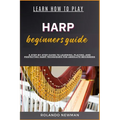Learn How to Play Harp Beginners Guide: A Step-By-Step Guide To Learning, Playing, And Perfecting Harp Techniques For Absolute Beginners