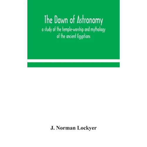 The Dawn Of Astronomy; A Study Of The Temple-Worship And Mythology Of The Ancient Egyptians