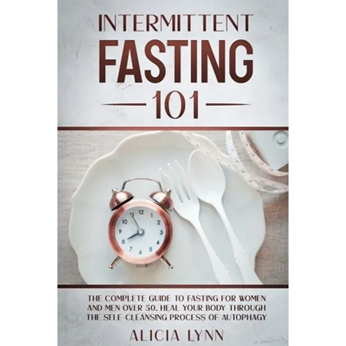 Intermittent Fasting 101: The Complete Guide to Fasting for Women and Men Over 50. Heal Your Body Through the Self-Cleansing Process of Autophagy