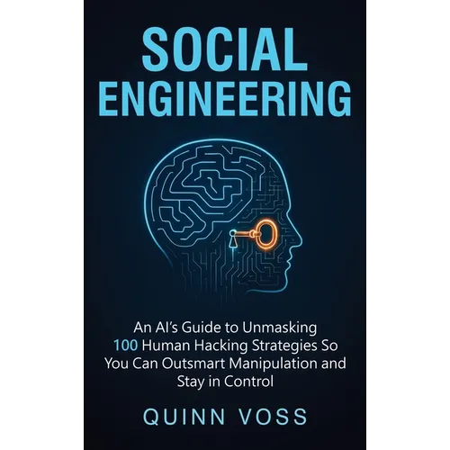Social Engineering: An AI's Guide to Unmasking 100 Human Hacking Strategies So You Can Outsmart Manipulation and Stay in Control