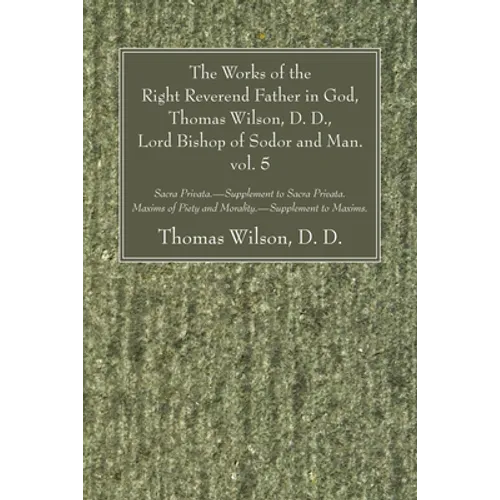The Works of the Right Reverend Father in God, Thomas Wilson, D. D., Lord Bishop of Sodor and Man. vol. 5