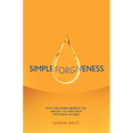 Simple Forgiveness: How Forgiveness Benefits You and Sets You Free from Emotional Wounds