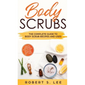 Body Scrubs: The Complete Guide to Body Scrub Recipes and Uses