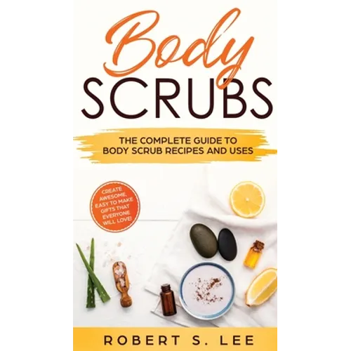 Body Scrubs: The Complete Guide to Body Scrub Recipes and Uses