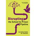 Disrupting the School-To-Prison Pipeline: An Action Guide for Libraries