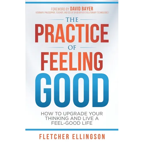 The Practice of Feeling Good: How to Upgrade Your Thinking and Live a Feel-Good Life