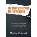 The Truth & Other Lies We Tell Ourselves: Learn How to Choose the Words That Determine the Outcomes in Your Life