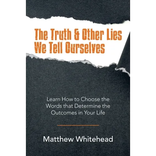 The Truth & Other Lies We Tell Ourselves: Learn How to Choose the Words That Determine the Outcomes in Your Life