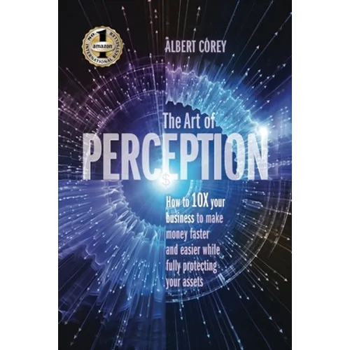 The Art of Perception: How to 10X Your Business to Make Money Faster and Easier While Fully Protecting Your Assets