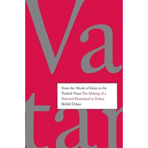 From the Abode of Islam to the Turkish Vatan: The Making of a National Homeland in Turkey