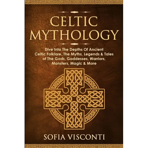 Celtic Mythology: Dive Into The Depths Of Ancient Celtic Folklore, The Myths, Legends & Tales of The Gods, Goddesses, Warriors, Monsters, Magic & More