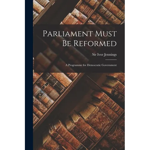 Parliament Must Be Reformed; a Programme for Democratic Government